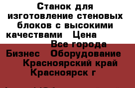  Станок для изготовление стеновых блоков с высокими качествами › Цена ­ 311 592 799 - Все города Бизнес » Оборудование   . Красноярский край,Красноярск г.